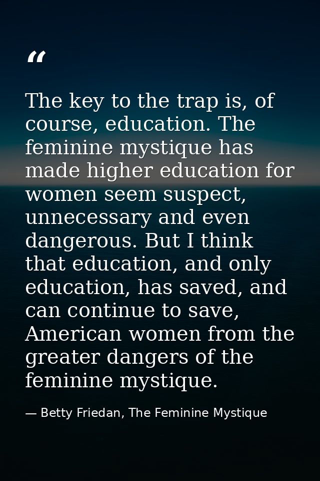 The key to the trap is, of course, education. The feminine mystique has made higher education for women seem suspect, un — Betty Friedan, The Feminine Mystique
