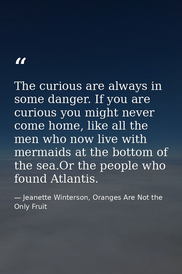 The curious are always in some danger. If you are curious you might never come home, like all the men who now live with  — Jeanette Winterson, Oranges Are Not the Only Fruit