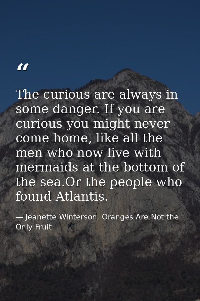 The curious are always in some danger. If you are curious you might never come home, like all the men who now live with  — Jeanette Winterson, Oranges Are Not the Only Fruit