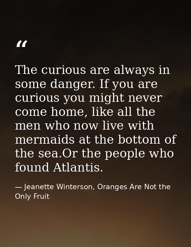 The curious are always in some danger. If you are curious you might never come home, like all the men who now live with  — Jeanette Winterson, Oranges Are Not the Only Fruit