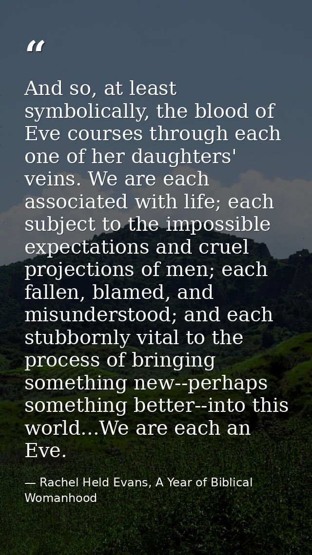 And so, at least symbolically, the blood of Eve courses through each one of her daughters' veins. We are each associated — Rachel Held Evans, A Year of Biblical Womanhood