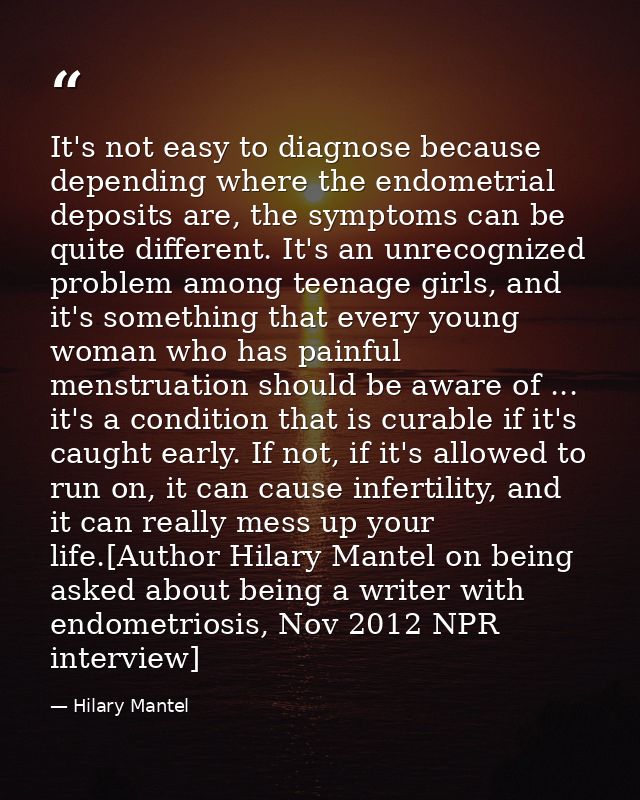 It's not easy to diagnose because depending where the endometrial deposits are, the symptoms can be quite different. It' — Hilary Mantel