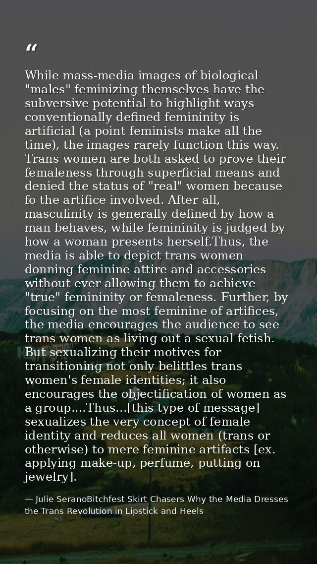 While mass-media images of biological "males" feminizing themselves have the subversive potential to highlight ways conv — Julie SeranoBitchfest Skirt Chasers Why the Media Dresses the Trans Revolution in Lipstick and Heels
