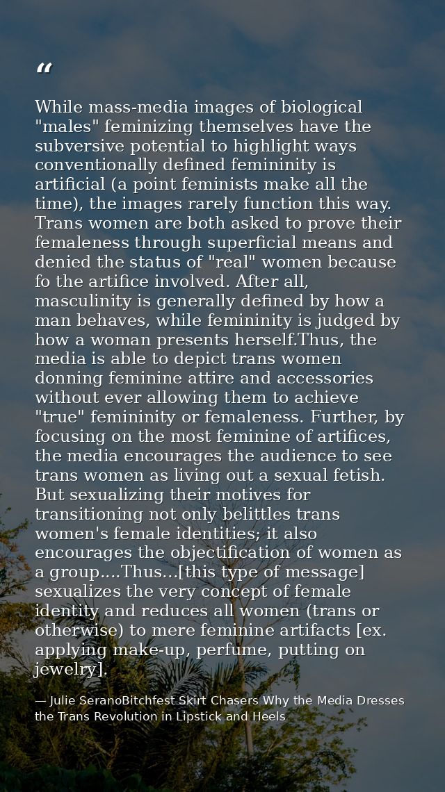 While mass-media images of biological "males" feminizing themselves have the subversive potential to highlight ways conv — Julie SeranoBitchfest Skirt Chasers Why the Media Dresses the Trans Revolution in Lipstick and Heels