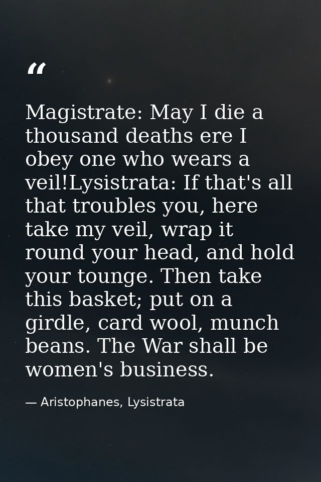 Magistrate: May I die a thousand deaths ere I obey one who wears a veil!Lysistrata: If that's all that troubles you, her — Aristophanes, Lysistrata