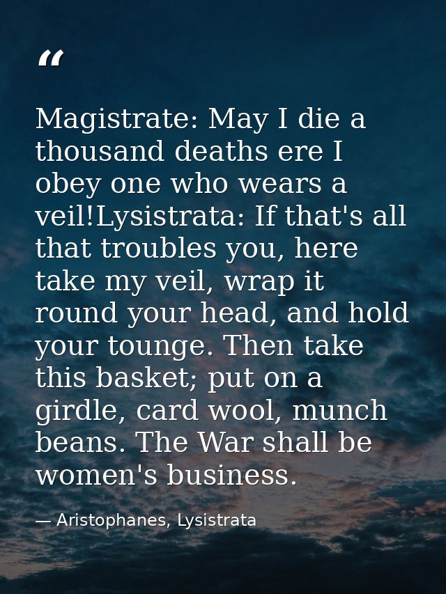 Magistrate: May I die a thousand deaths ere I obey one who wears a veil!Lysistrata: If that's all that troubles you, her — Aristophanes, Lysistrata