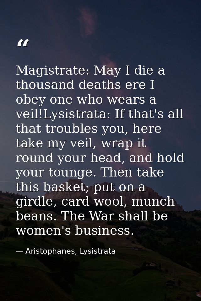 Magistrate: May I die a thousand deaths ere I obey one who wears a veil!Lysistrata: If that's all that troubles you, her — Aristophanes, Lysistrata