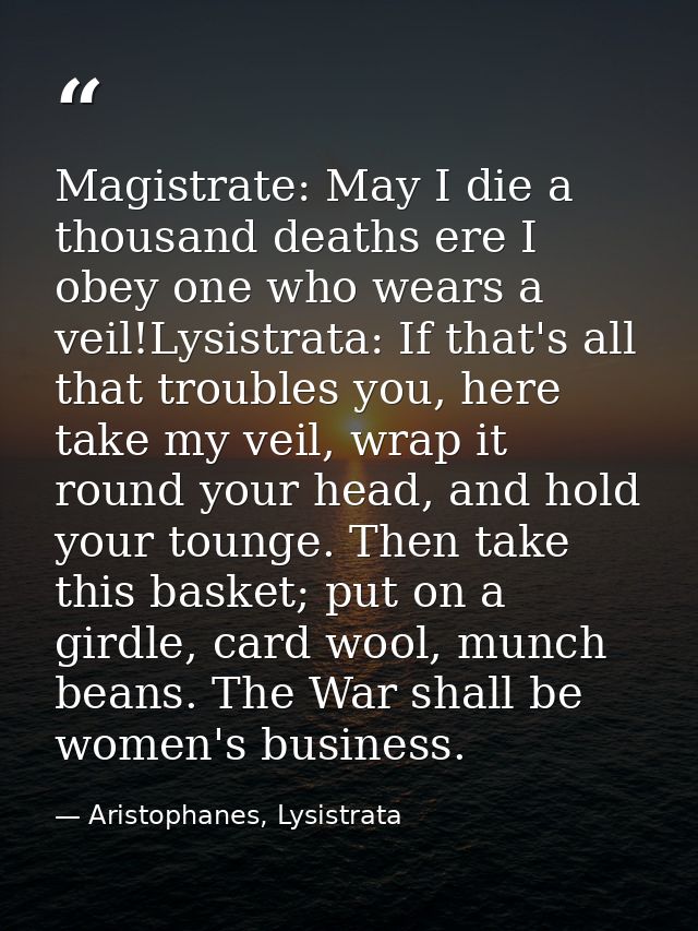 Magistrate: May I die a thousand deaths ere I obey one who wears a veil!Lysistrata: If that's all that troubles you, her — Aristophanes, Lysistrata