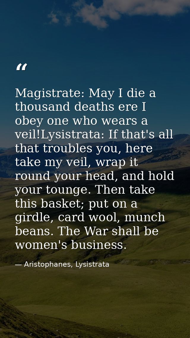 Magistrate: May I die a thousand deaths ere I obey one who wears a veil!Lysistrata: If that's all that troubles you, her — Aristophanes, Lysistrata