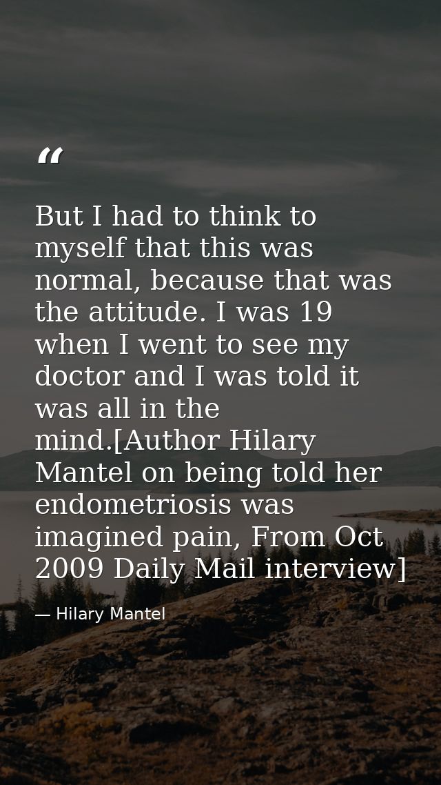But I had to think to myself that this was normal, because that was the attitude. I was 19 when I went to see my doctor  — Hilary Mantel