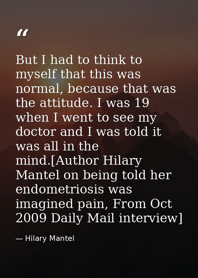 But I had to think to myself that this was normal, because that was the attitude. I was 19 when I went to see my doctor  — Hilary Mantel