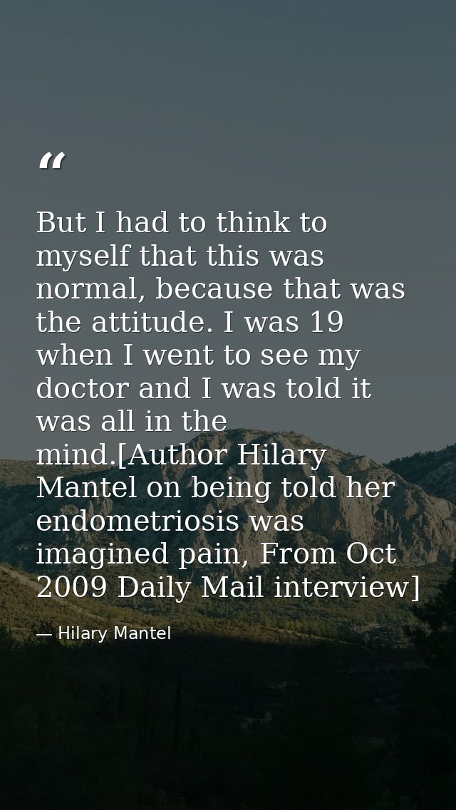 But I had to think to myself that this was normal, because that was the attitude. I was 19 when I went to see my doctor  — Hilary Mantel