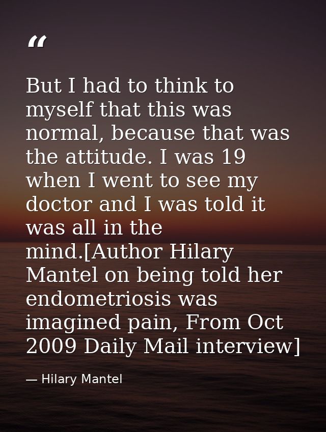 But I had to think to myself that this was normal, because that was the attitude. I was 19 when I went to see my doctor  — Hilary Mantel