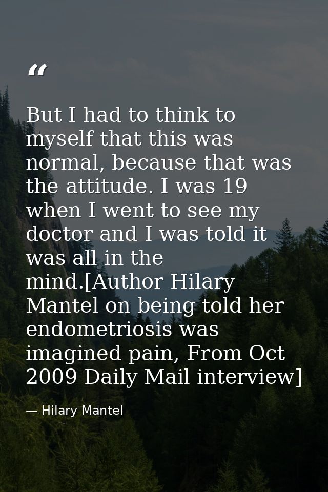 But I had to think to myself that this was normal, because that was the attitude. I was 19 when I went to see my doctor  — Hilary Mantel
