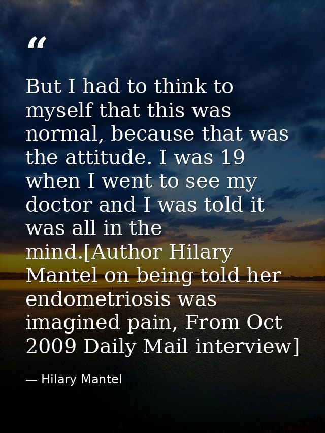 But I had to think to myself that this was normal, because that was the attitude. I was 19 when I went to see my doctor  — Hilary Mantel