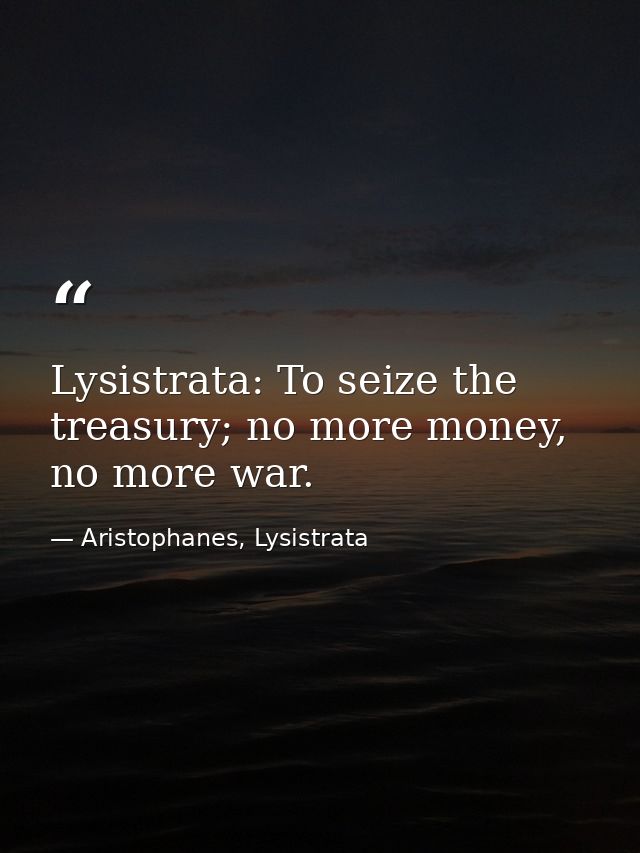 Lysistrata: To seize the treasury; no more money, no more war. — Aristophanes, Lysistrata