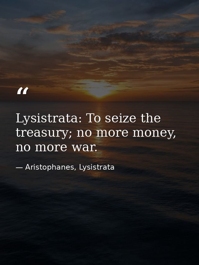 Lysistrata: To seize the treasury; no more money, no more war. — Aristophanes, Lysistrata