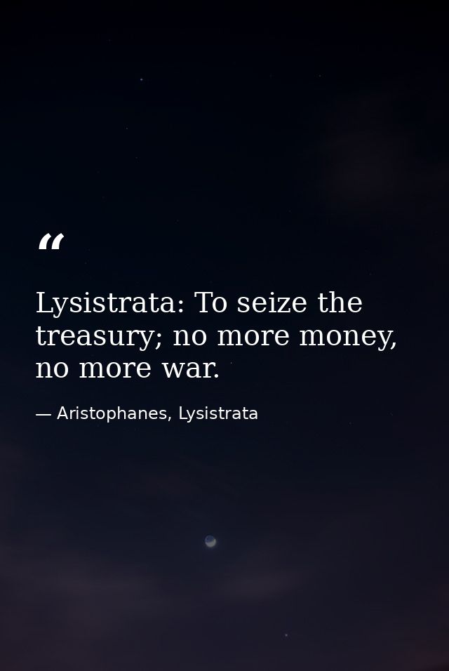 Lysistrata: To seize the treasury; no more money, no more war. — Aristophanes, Lysistrata