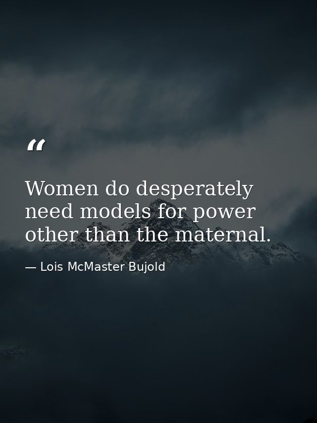 Women do desperately need models for power other than the maternal. — Lois McMaster Bujold