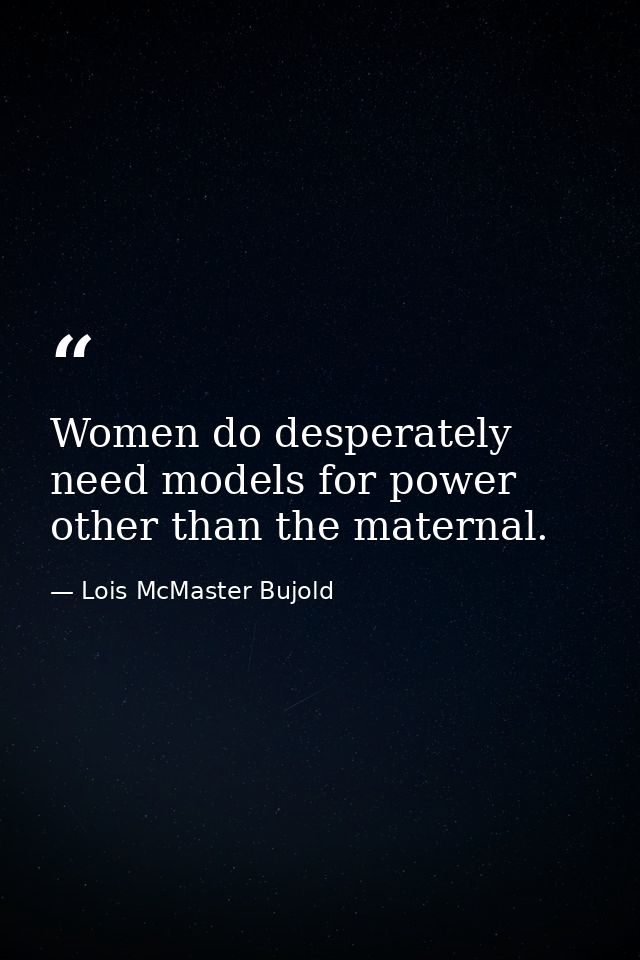 Women do desperately need models for power other than the maternal. — Lois McMaster Bujold