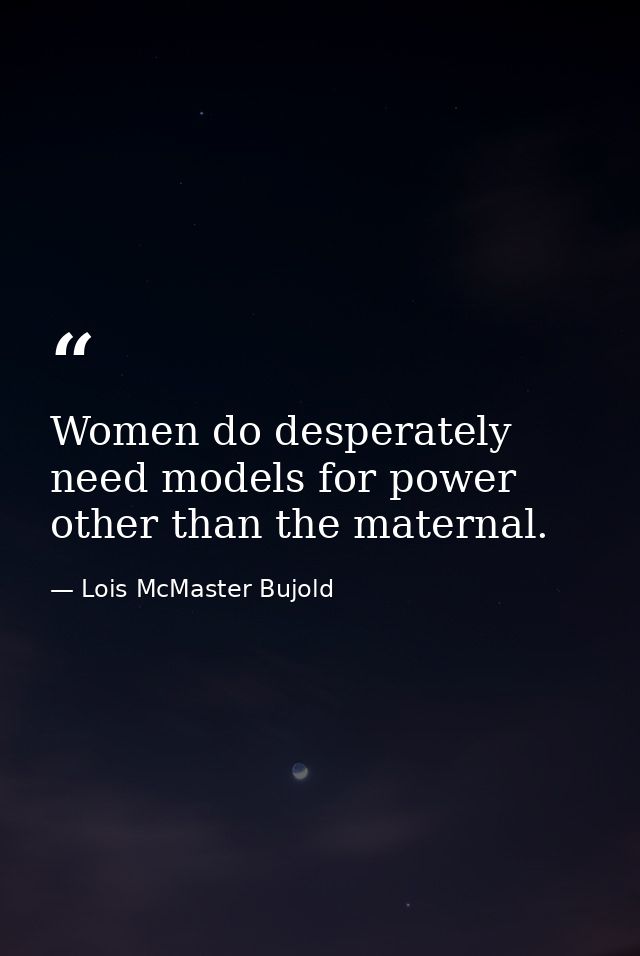 Women do desperately need models for power other than the maternal. — Lois McMaster Bujold
