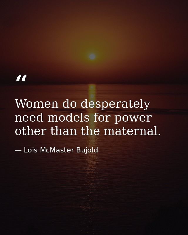 Women do desperately need models for power other than the maternal. — Lois McMaster Bujold