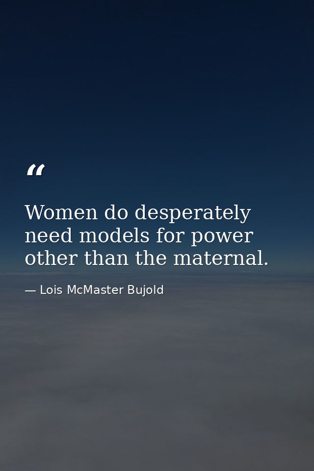 Women do desperately need models for power other than the maternal. — Lois McMaster Bujold