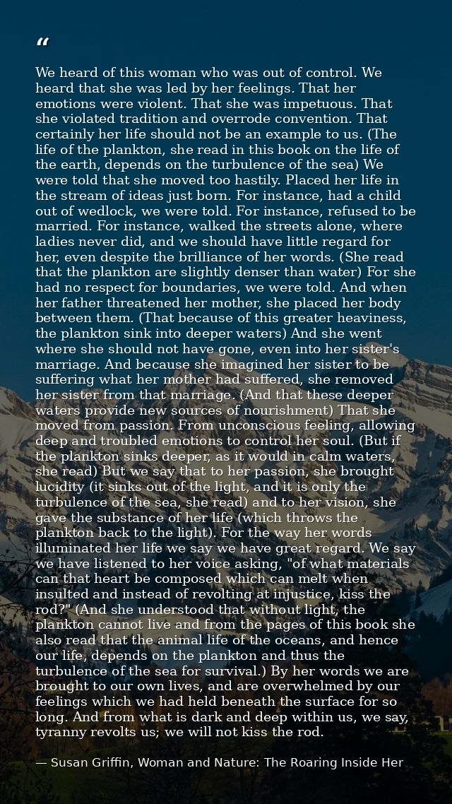 We heard of this woman who was out of control. We heard that she was led by her feelings. That her emotions were violent — Susan Griffin, Woman and Nature: The Roaring Inside Her