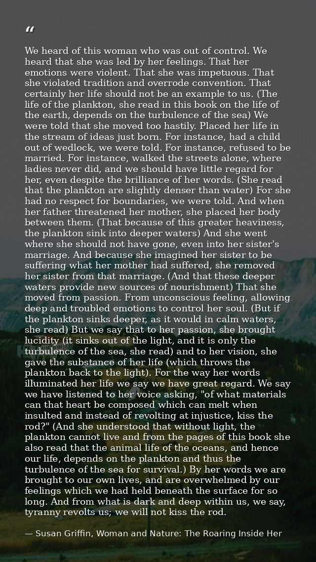 We heard of this woman who was out of control. We heard that she was led by her feelings. That her emotions were violent — Susan Griffin, Woman and Nature: The Roaring Inside Her
