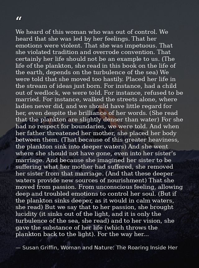 We heard of this woman who was out of control. We heard that she was led by her feelings. That her emotions were violent — Susan Griffin, Woman and Nature: The Roaring Inside Her