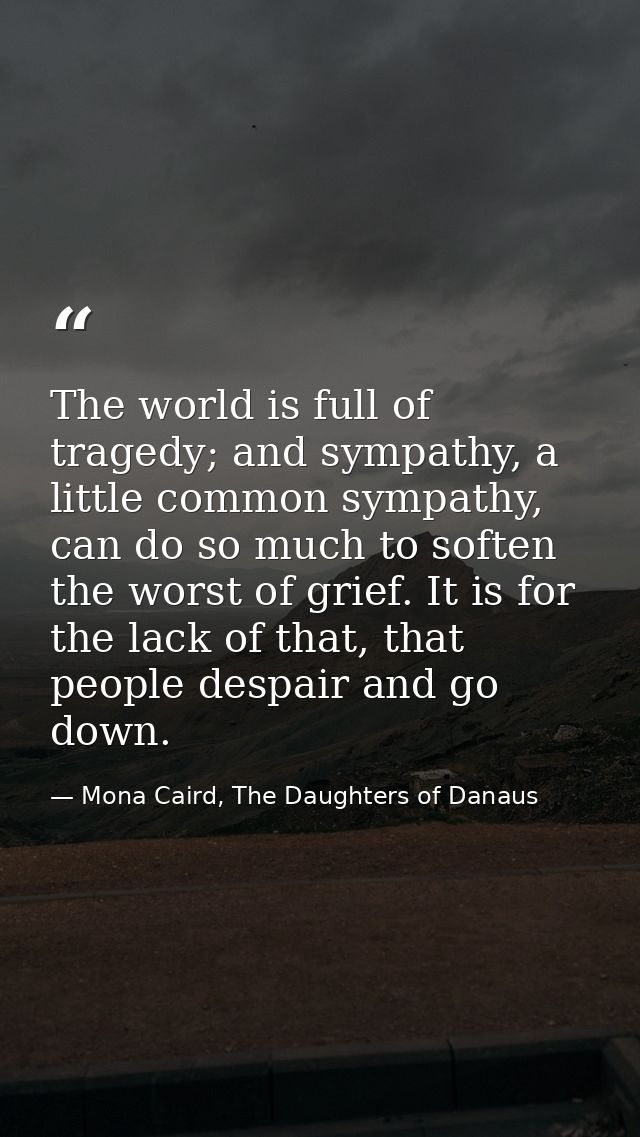 The world is full of tragedy; and sympathy, a little common sympathy, can do so much to soften the worst of grief. It is — Mona Caird, The Daughters of Danaus
