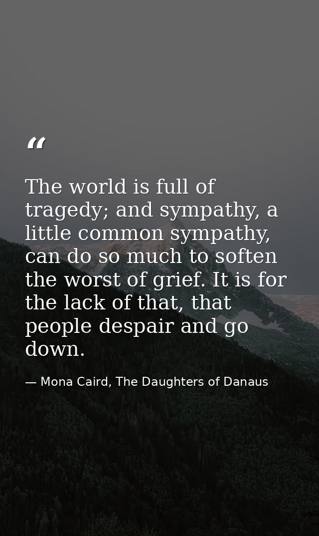 The world is full of tragedy; and sympathy, a little common sympathy, can do so much to soften the worst of grief. It is — Mona Caird, The Daughters of Danaus