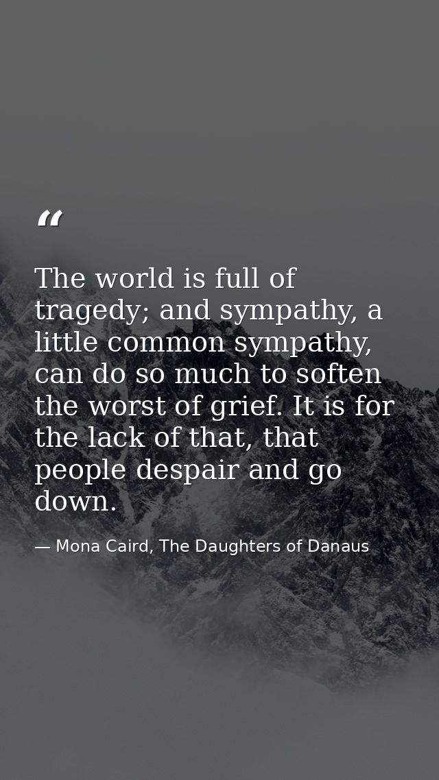 The world is full of tragedy; and sympathy, a little common sympathy, can do so much to soften the worst of grief. It is — Mona Caird, The Daughters of Danaus