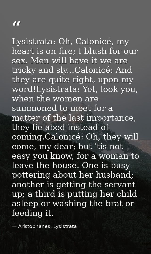 Lysistrata: Oh, Calonicé, my heart is on fire; I blush for our sex. Men will have it we are tricky and sly...Calonicé: A — Aristophanes, Lysistrata