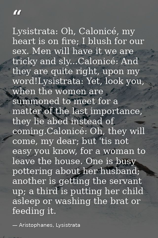 Lysistrata: Oh, Calonicé, my heart is on fire; I blush for our sex. Men will have it we are tricky and sly...Calonicé: A — Aristophanes, Lysistrata