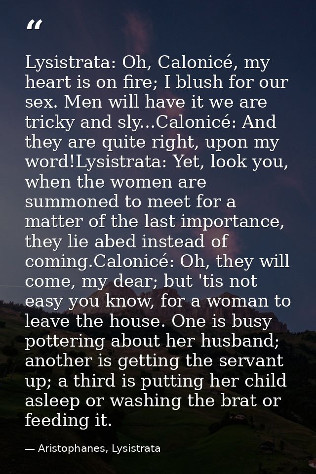 Lysistrata: Oh, Calonicé, my heart is on fire; I blush for our sex. Men will have it we are tricky and sly...Calonicé: A — Aristophanes, Lysistrata