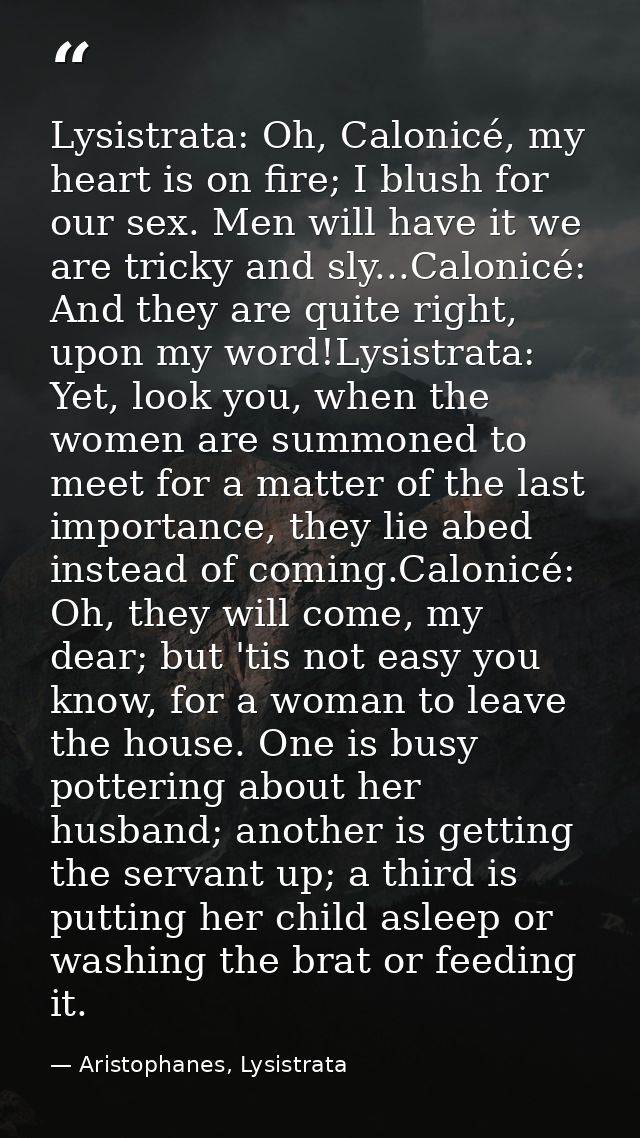 Lysistrata: Oh, Calonicé, my heart is on fire; I blush for our sex. Men will have it we are tricky and sly...Calonicé: A — Aristophanes, Lysistrata