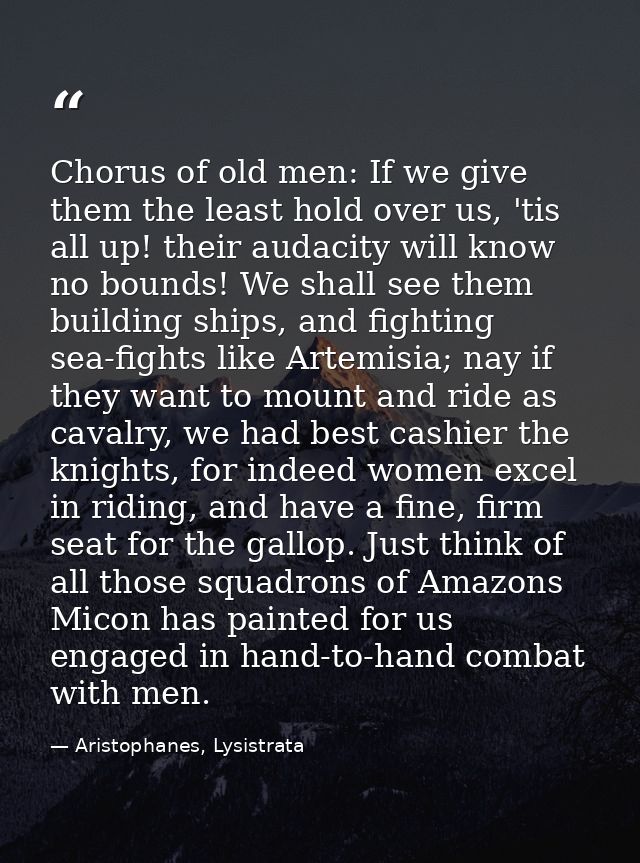 Chorus of old men: If we give them the least hold over us, 'tis all up! their audacity will know no bounds! We shall see — Aristophanes, Lysistrata