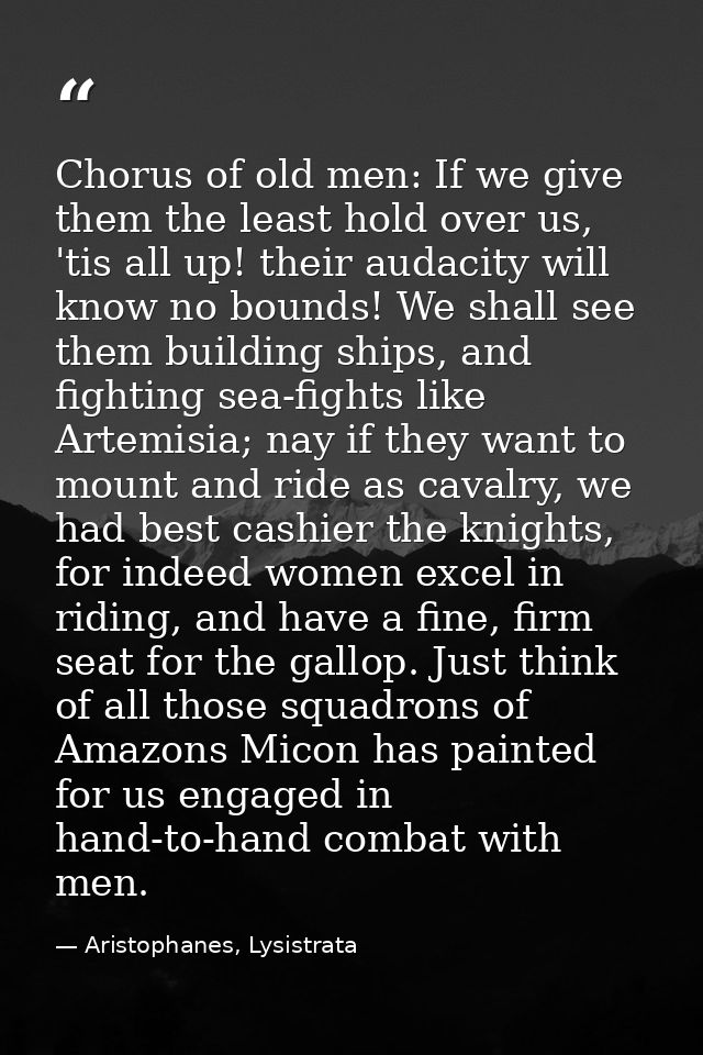 Chorus of old men: If we give them the least hold over us, 'tis all up! their audacity will know no bounds! We shall see — Aristophanes, Lysistrata