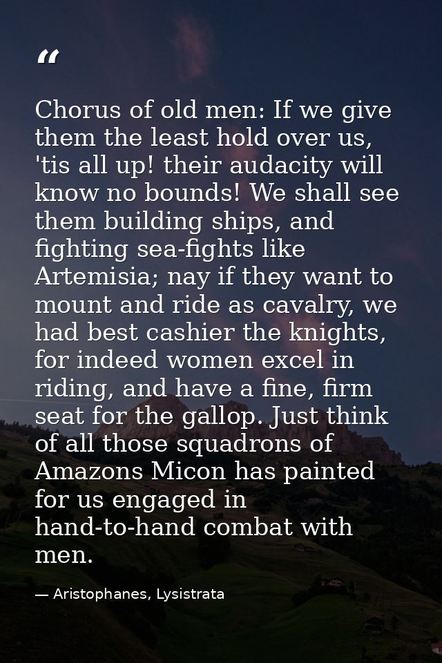 Chorus of old men: If we give them the least hold over us, 'tis all up! their audacity will know no bounds! We shall see — Aristophanes, Lysistrata