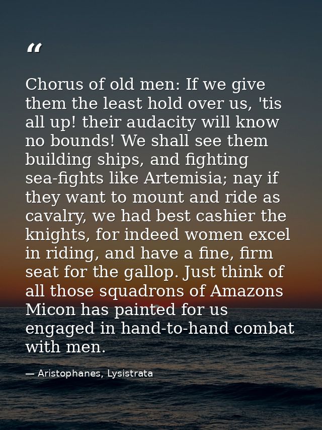 Chorus of old men: If we give them the least hold over us, 'tis all up! their audacity will know no bounds! We shall see — Aristophanes, Lysistrata