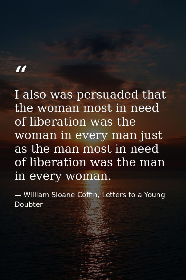I also was persuaded that the woman most in need of liberation was the woman in every man just as the man most in need o — William Sloane Coffin, Letters to a Young Doubter