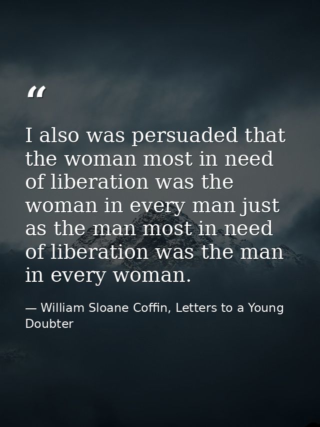 I also was persuaded that the woman most in need of liberation was the woman in every man just as the man most in need o — William Sloane Coffin, Letters to a Young Doubter