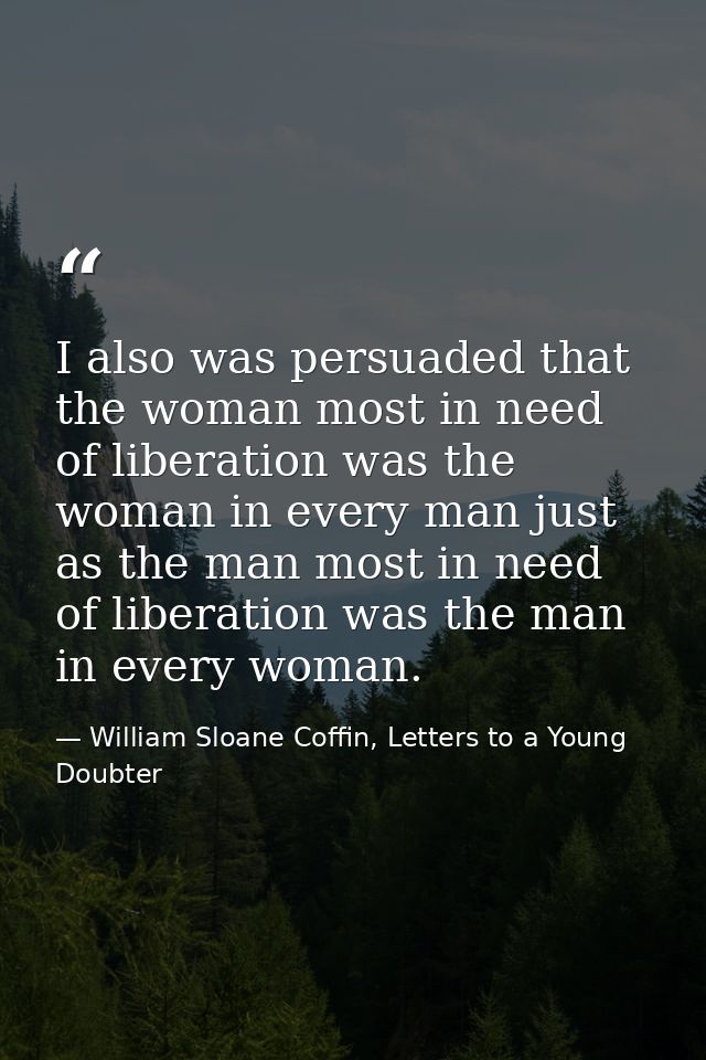 I also was persuaded that the woman most in need of liberation was the woman in every man just as the man most in need o — William Sloane Coffin, Letters to a Young Doubter