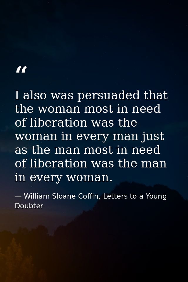 I also was persuaded that the woman most in need of liberation was the woman in every man just as the man most in need o — William Sloane Coffin, Letters to a Young Doubter