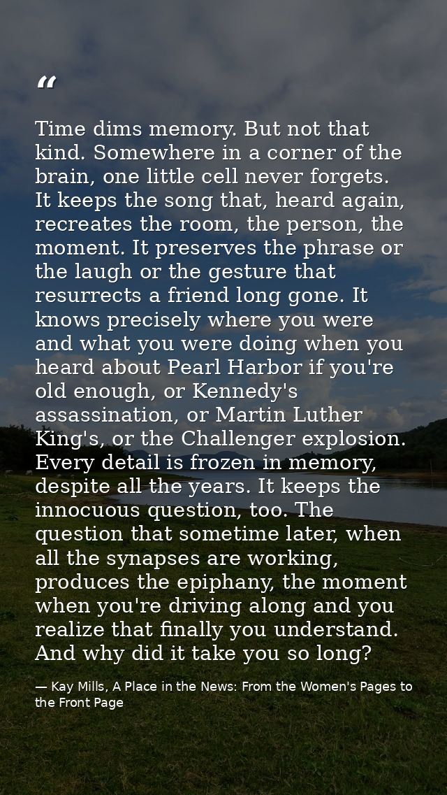 Time dims memory. But not that kind. Somewhere in a corner of the brain, one little cell never forgets. It keeps the son — Kay Mills, A Place in the News: From the Women's Pages to the Front Page