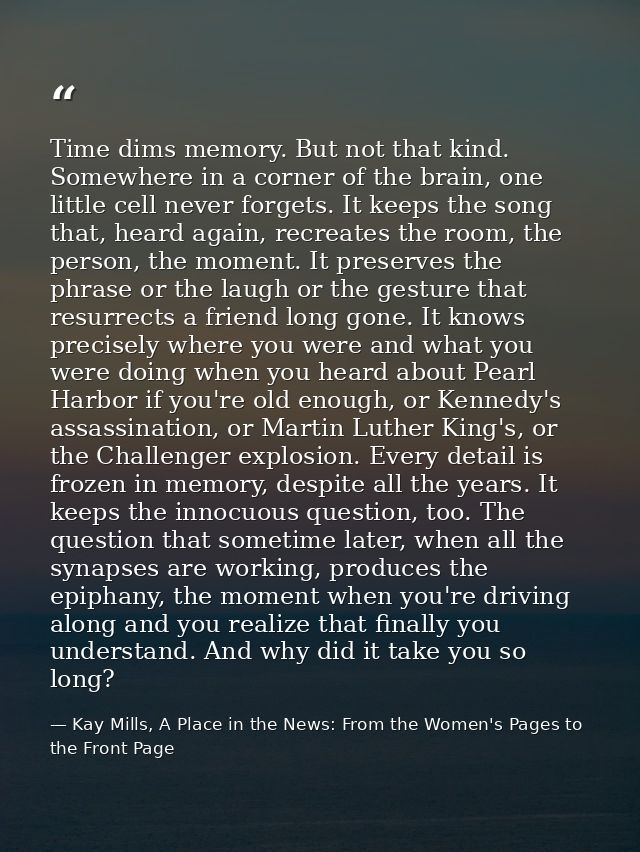 Time dims memory. But not that kind. Somewhere in a corner of the brain, one little cell never forgets. It keeps the son — Kay Mills, A Place in the News: From the Women's Pages to the Front Page