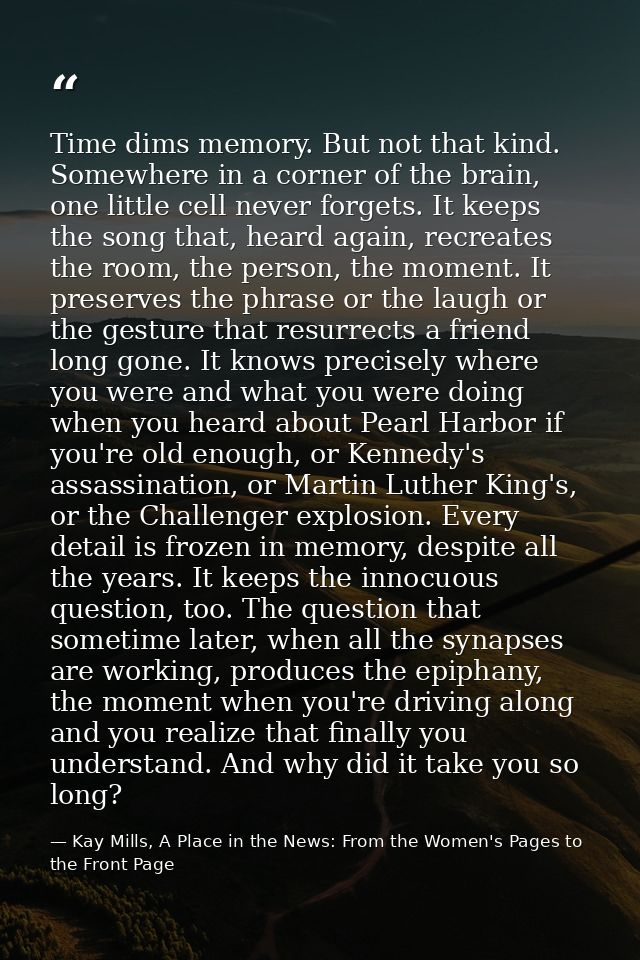 Time dims memory. But not that kind. Somewhere in a corner of the brain, one little cell never forgets. It keeps the son — Kay Mills, A Place in the News: From the Women's Pages to the Front Page
