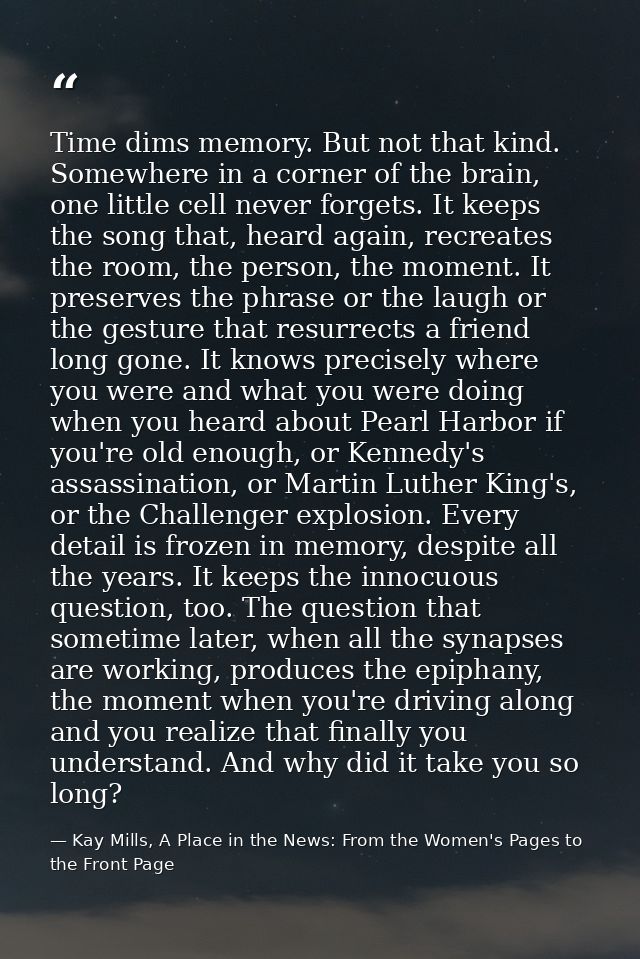Time dims memory. But not that kind. Somewhere in a corner of the brain, one little cell never forgets. It keeps the son — Kay Mills, A Place in the News: From the Women's Pages to the Front Page