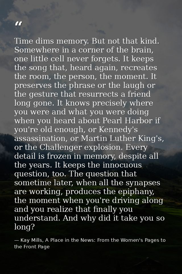 Time dims memory. But not that kind. Somewhere in a corner of the brain, one little cell never forgets. It keeps the son — Kay Mills, A Place in the News: From the Women's Pages to the Front Page